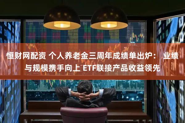 恒财网配资 个人养老金三周年成绩单出炉: 业绩与规模携手向上 ETF联接产品收益领先