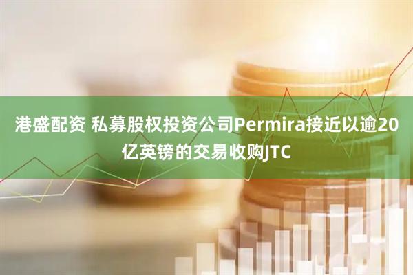 港盛配资 私募股权投资公司Permira接近以逾20亿英镑的交易收购JTC