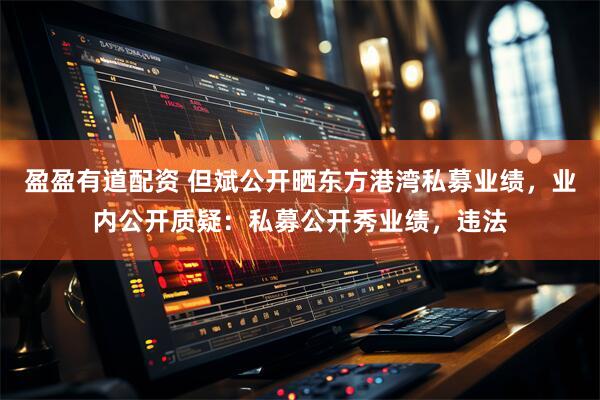 盈盈有道配资 但斌公开晒东方港湾私募业绩，业内公开质疑：私募公开秀业绩，违法