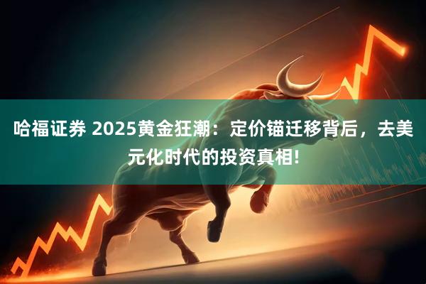 哈福证券 2025黄金狂潮：定价锚迁移背后，去美元化时代的投资真相!