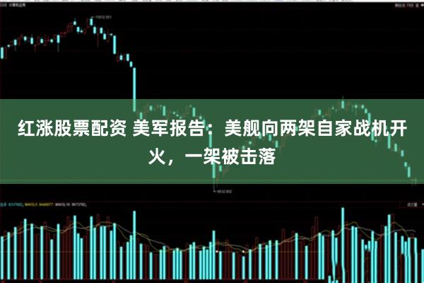 红涨股票配资 美军报告：美舰向两架自家战机开火，一架被击落