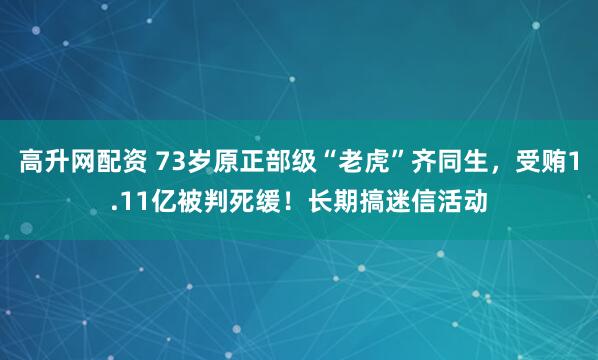 高升网配资 73岁原正部级“老虎”齐同生,受贿1.11亿被判死缓!长期搞迷信活动