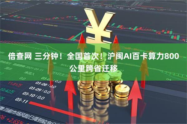 倍查网 三分钟！全国首次！沪闽AI百卡算力800公里跨省迁移