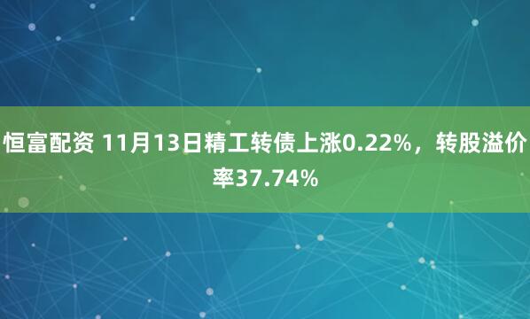 恒富配资 11月13日精工转债上涨0.22%,转股溢价率37.74%