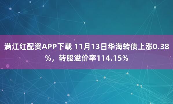 满江红配资APP下载 11月13日华海转债上涨0.38%，转股溢价率114.15%