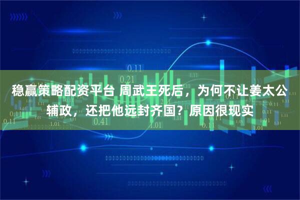稳赢策略配资平台 周武王死后，为何不让姜太公辅政，还把他远封齐国？原因很现实