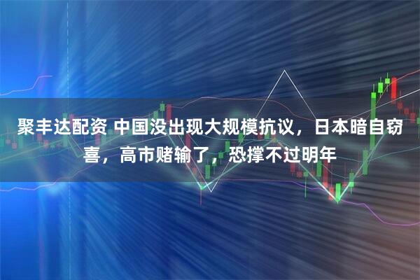 聚丰达配资 中国没出现大规模抗议，日本暗自窃喜，高市赌输了，恐撑不过明年