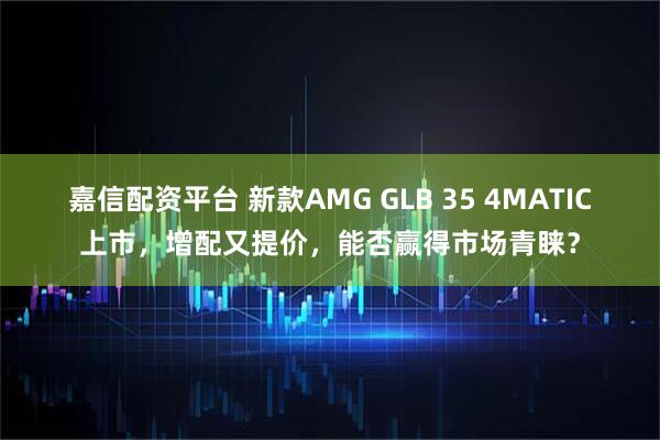 嘉信配资平台 新款AMG GLB 35 4MATIC上市，增配又提价，能否赢得市场青睐？