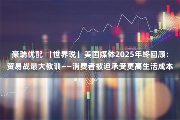 豪瑞优配 【世界说】美国媒体2025年终回顾:贸易战最大教训——消费者被迫承受更高生活成本