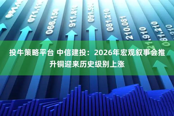 投牛策略平台 中信建投：2026年宏观叙事会推升铜迎来历史级别上涨
