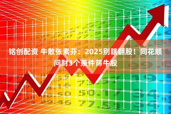 铭创配资 牛散张素芬：2025别瞎翻股！同花顺问财3个条件筛牛股